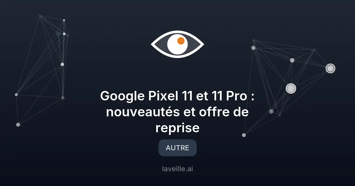 Google Pixel 11 et 11 Pro : nouveautés et offre de reprise