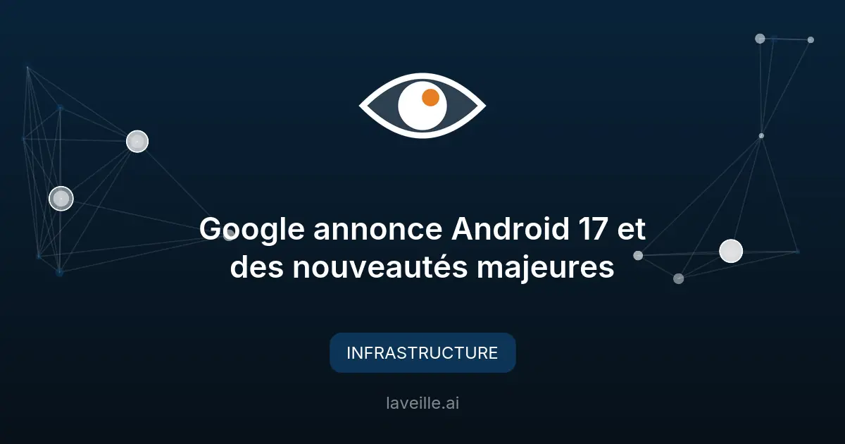Google annonce Android 17 et des nouveautés majeures